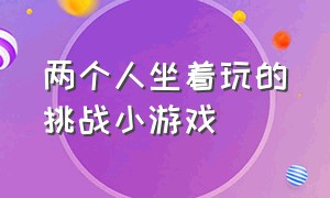 两个人坐着玩的挑战小游戏（两个人在家可以玩的双人小游戏）