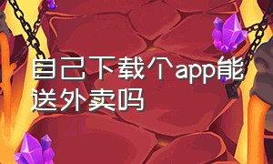 自己下载个app能送外卖吗