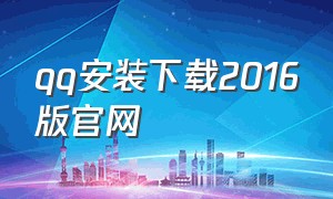 qq安装下载2016版官网（下载浏览器2016版本安装）