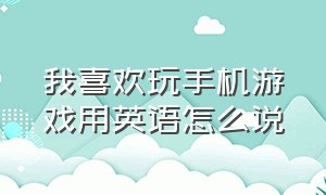 我喜欢玩手机游戏用英语怎么说