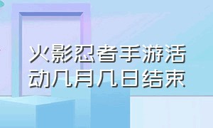 火影忍者手游活动几月几日结束（火影忍者手游活动时间）