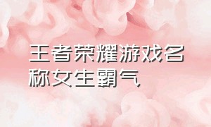 王者荣耀游戏名称女生霸气