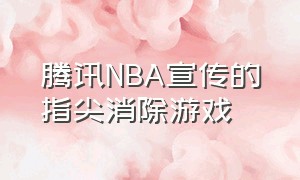 腾讯NBA宣传的指尖消除游戏（今天腾讯nba推的游戏是什么）