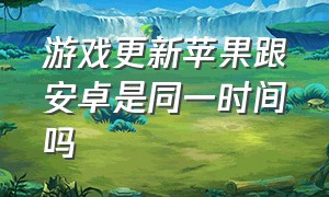 游戏更新苹果跟安卓是同一时间吗