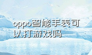 oppo智能手表可以打游戏吗（oppo智能手表官网）