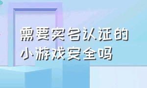 需要实名认证的小游戏安全吗