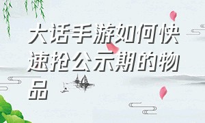 大话手游如何快速抢公示期的物品（大话手游时间服每日抽奖怎么实用）