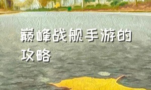 巅峰战舰手游的攻略（巅峰战舰官网）