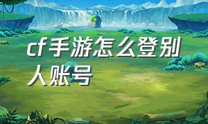 cf手游怎么登别人账号