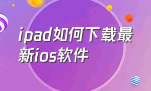 ipad如何下载最新ios软件（ipad1怎么下载最新的软件）