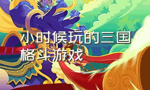 小时候玩的三国格斗游戏（童年的三国格斗3d类游戏）