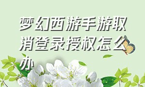 梦幻西游手游取消登录授权怎么办