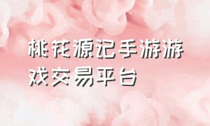 桃花源记手游游戏交易平台