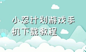 小忍计划游戏手机下载教程（小忍计划游戏下载手机版无广告）