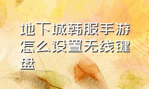 地下城韩服手游怎么设置无线键盘（地下城手游韩服）