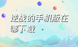 逆战的手机版在哪下载（逆战的手机版在哪下载啊）