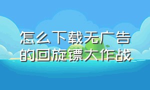 怎么下载无广告的回旋镖大作战（回旋镖大作战正版游戏下载）