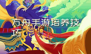 方舟手游培养技巧（方舟手游新手休闲残酷教程）