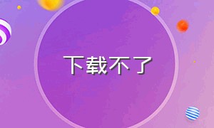 下载不了（手机无法下载软件怎么解决）