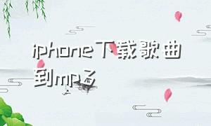 iphone下载歌曲到mp3
