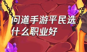 问道手游平民选什么职业好（问道手游平民玩家选哪个职业好）