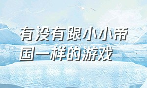 有没有跟小小帝国一样的游戏