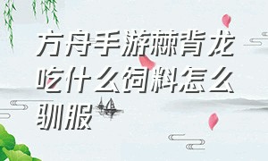 方舟手游棘背龙吃什么饲料怎么驯服