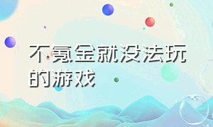 不氪金就没法玩的游戏（不氪金根本无法正常玩的游戏）