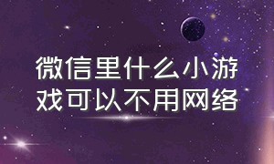 微信里什么小游戏可以不用网络