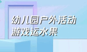 幼儿园户外活动游戏运水果（幼儿园户外活动器械一览表）