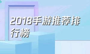2018手游推荐排行榜（2018手游排行榜前十名网络游戏）