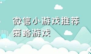 微信小游戏推荐策略游戏（微信小游戏中角色类游戏推荐）