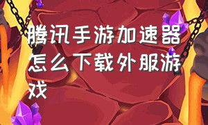 腾讯手游加速器怎么下载外服游戏