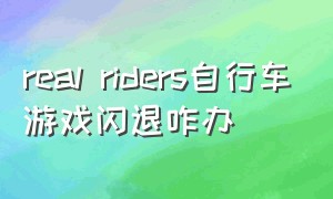 real riders自行车游戏闪退咋办（real riders游戏下载）