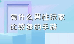 有什么男性玩家比较多的手游（推荐2024男玩家最多的手游）