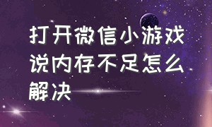 打开微信小游戏说内存不足怎么解决（电脑上微信小游戏不能全屏怎么办）