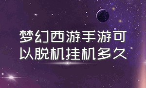 梦幻西游手游可以脱机挂机多久（梦幻西游手游挂机后可以退出游戏吗）