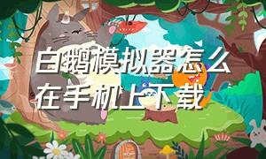 白鹅模拟器怎么在手机上下载