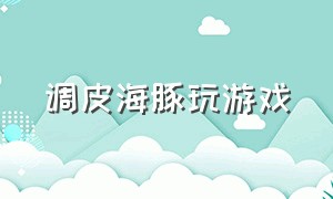 调皮海豚玩游戏（调皮海豚玩游戏怎么样）