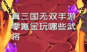 真三国无双手游零氪金玩哪些武将