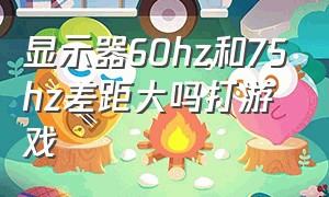 显示器60hz和75hz差距大吗打游戏