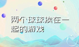 两个球球挨在一起的游戏