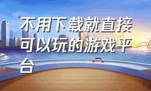 不用下载就直接可以玩的游戏平台（不用下载就能玩的小程序）