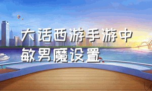 大话西游手游中敏男魔设置（大话西游手游中敏男魔设置在哪）