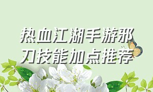 热血江湖手游邪刀技能加点推荐