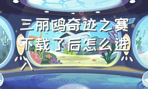 三丽鸥奇迹之赛下载了后怎么进入