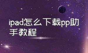 ipad怎么下载pp助手教程（苹果平板为什么下载不了pp助手）