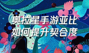 奥拉星手游亚比如何提升契合度