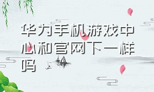 华为手机游戏中心和官网下一样吗