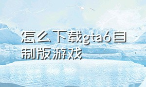 怎么下载gta6自制版游戏